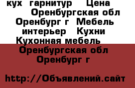 кух  гарнитур  › Цена ­ 61 000 - Оренбургская обл., Оренбург г. Мебель, интерьер » Кухни. Кухонная мебель   . Оренбургская обл.,Оренбург г.